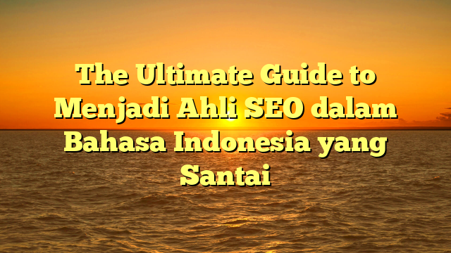 The Ultimate Guide to Menjadi Ahli SEO dalam Bahasa Indonesia yang Santai