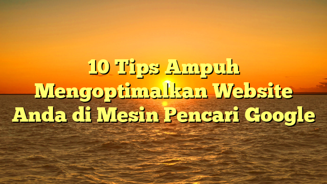 10 Tips Ampuh Mengoptimalkan Website Anda di Mesin Pencari Google