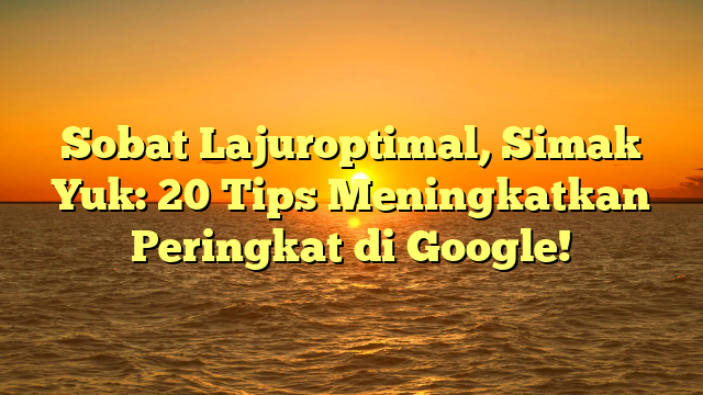Sobat Lajuroptimal, Simak Yuk: 20 Tips Meningkatkan Peringkat di Google!