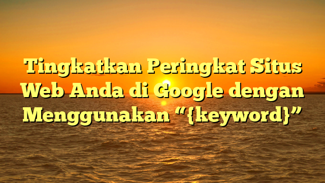 Tingkatkan Peringkat Situs Web Anda di Google dengan Menggunakan “{keyword}”