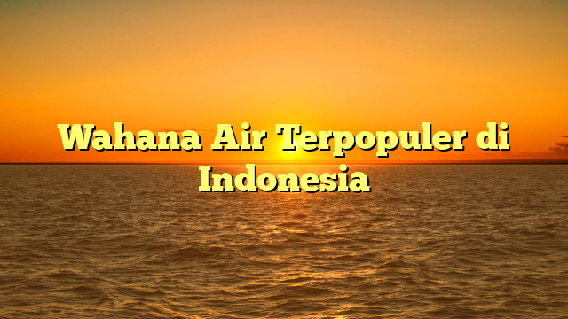 Wahana Air Terpopuler di Indonesia